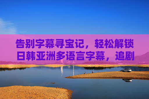 告别字幕寻宝记,轻松解锁日韩亚洲多语言字幕,追剧自由从此开启,告别字幕寻宝,解锁日韩多语字幕,追剧自由从此开启 告别字幕寻宝记,轻松解锁日韩亚洲多语言字幕,追剧自由从此开启,告别字幕寻宝,解锁日韩多语字幕,追剧自由从此开启