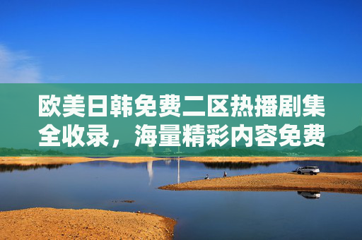 欧美日韩免费二区热播剧集全收录,海量精彩内容免费畅享,追剧党不容错过!欧美日韩免费二区热播剧集全收录,海量精彩免费畅享,追剧党必看 欧美日韩免费二区热播剧集全收录,海量精彩内容免费畅享,追剧党不容错过!欧美日韩免费二区热播剧集全收录,海量精彩免费畅享,追剧党必看