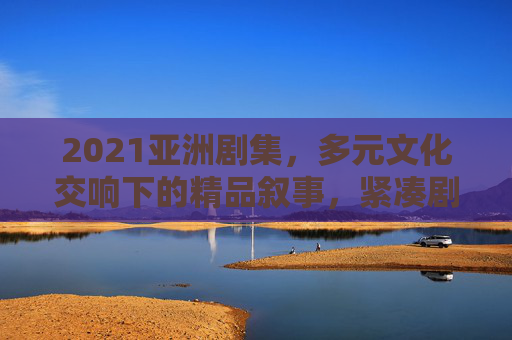 2021亚洲剧集,多元文化交响下的精品叙事,紧凑剧情与丰沛情感共奏,多元文化交响,2021亚洲剧集的精品叙事与情感共奏 2021亚洲剧集,多元文化交响下的精品叙事,紧凑剧情与丰沛情感共奏,多元文化交响,2021亚洲剧集的精品叙事与情感共奏