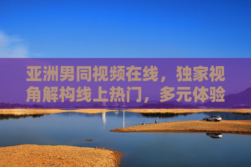 亚洲男同视频在线,独家视角解构线上热门,多元体验重塑观看边界,亚洲男同视频在线,独家视角解构热门,多元体验重塑观看边界 亚洲男同视频在线,独家视角解构线上热门,多元体验重塑观看边界,亚洲男同视频在线,独家视角解构热门,多元体验重塑观看边界