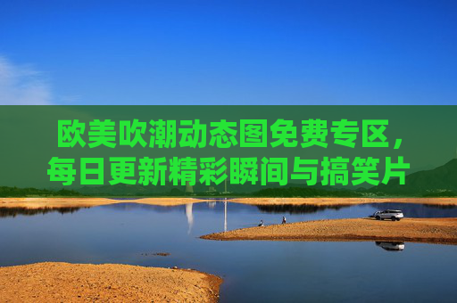 欧美吹潮动态图免费专区,每日更新精彩瞬间与搞笑片段,免费资源轻松下载!欧美吹潮动态图免费专区,每日更新精彩瞬间与搞笑片段,免费资源轻松下载 欧美吹潮动态图免费专区,每日更新精彩瞬间与搞笑片段,免费资源轻松下载!欧美吹潮动态图免费专区,每日更新精彩瞬间与搞笑片段,免费资源轻松下载