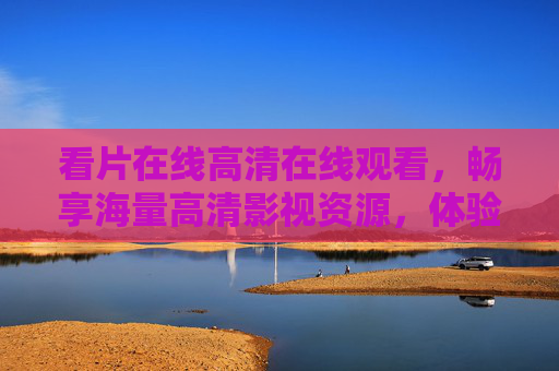 看片在线高清在线观看,畅享海量高清影视资源,体验流畅观影盛宴,精彩内容任你选,高清海量影视在线畅享,流畅观影盛宴任你选 看片在线高清在线观看,畅享海量高清影视资源,体验流畅观影盛宴,精彩内容任你选,高清海量影视在线畅享,流畅观影盛宴任你选