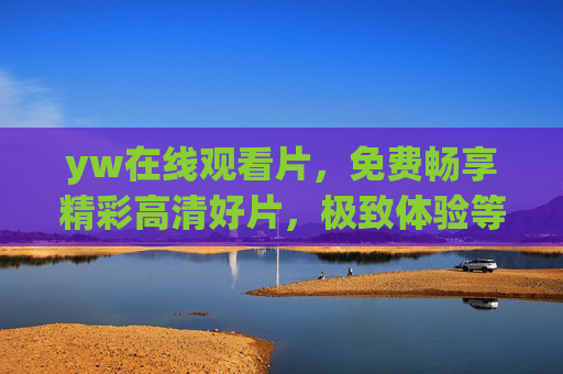 yw在线观看片,免费畅享精彩高清好片,极致体验等你来解锁!yw免费高清在线观看,畅享极致观影体验 yw在线观看片,免费畅享精彩高清好片,极致体验等你来解锁!yw免费高清在线观看,畅享极致观影体验