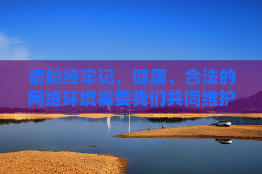 请始终牢记,健康、合法的网络环境需要我们共同维护,让我们远离色情低俗内容,共同营造清朗的网络空间,共护清朗网络 远离色情低俗 请始终牢记,健康、合法的网络环境需要我们共同维护,让我们远离色情低俗内容,共同营造清朗的网络空间,共护清朗网络 远离色情低俗