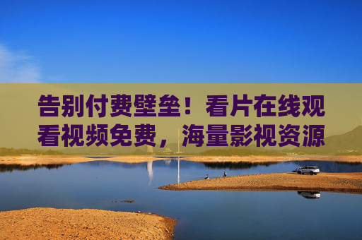 告别付费壁垒!看片在线观看视频免费,海量影视资源尽享,精彩随心看! 告别付费壁垒!看片在线观看视频免费,海量影视资源尽享,精彩随心看!