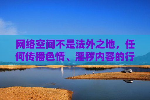 网络空间不是法外之地,任何传播色情、淫秽内容的行为都将受到法律的严惩。让我们共同维护良好的网络生态,自觉抵制不良信息,传播正能量,为建设文明、健康、和谐的网络环境贡献力量,网络空间非法外之地,严惩色情淫秽,共建文明网络 网络空间不是法外之地,任何传播色情、淫秽内容的行为都将受到法律的严惩。让我们共同维护良好的网络生态,自觉抵制不良信息,传播正能量,为建设文明、健康、和谐的网络环境贡献力量,网络空间非法外之地,严惩色情淫秽,共建文明网络
