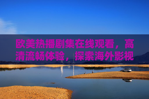 欧美热播剧集在线观看,高清流畅体验,探索海外影视多元魅力,欧美热播剧集在线观看,高清流畅,多元魅力 欧美热播剧集在线观看,高清流畅体验,探索海外影视多元魅力,欧美热播剧集在线观看,高清流畅,多元魅力