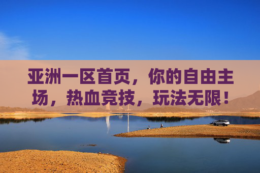 亚洲一区首页,你的自由主场,热血竞技,玩法无限!亚洲一区,你的自由主场,热血竞技玩法无限 亚洲一区首页,你的自由主场,热血竞技,玩法无限!亚洲一区,你的自由主场,热血竞技玩法无限