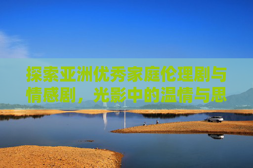 探索亚洲优秀家庭伦理剧与情感剧,光影中的温情与思考,亚洲家庭伦理剧与情感剧,光影中的温情与思考 探索亚洲优秀家庭伦理剧与情感剧,光影中的温情与思考,亚洲家庭伦理剧与情感剧,光影中的温情与思考