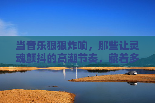 当音乐狠狠炸响,那些让灵魂颤抖的高潮节奏,藏着多少心跳的共鸣?炸裂节奏里的心跳共鸣 当音乐狠狠炸响,那些让灵魂颤抖的高潮节奏,藏着多少心跳的共鸣?炸裂节奏里的心跳共鸣
