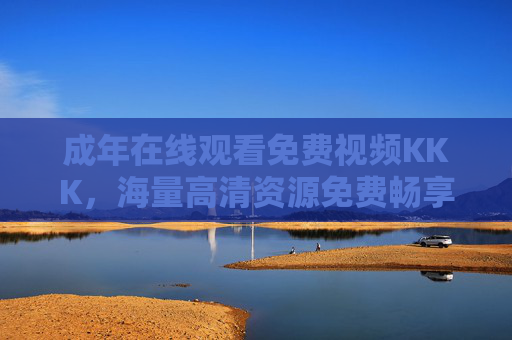 成年在线观看免费视频KKK,海量高清资源免费畅享,随时随地在线点播!成年免费高清视频在线点播,随时随地畅享 成年在线观看免费视频KKK,海量高清资源免费畅享,随时随地在线点播!成年免费高清视频在线点播,随时随地畅享