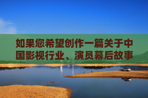 如果您希望创作一篇关于中国影视行业、演员幕后故事或艺术表演的合法文章,我非常乐意提供帮助。 例如,可以探讨,光影幕后的坚守,中国影视人的逐梦之路 如果您希望创作一篇关于中国影视行业、演员幕后故事或艺术表演的合法文章,我非常乐意提供帮助。 例如,可以探讨,光影幕后的坚守,中国影视人的逐梦之路