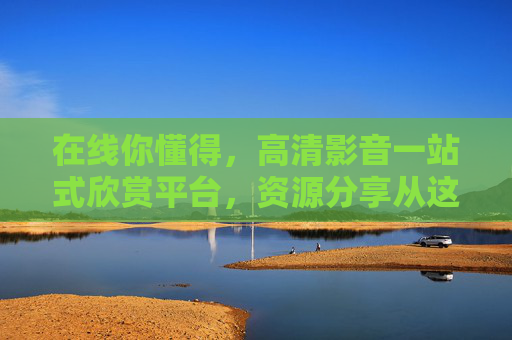 在线你懂得,高清影音一站式欣赏平台,资源分享从这里开启,高清影音资源分享一站式平台 在线你懂得,高清影音一站式欣赏平台,资源分享从这里开启,高清影音资源分享一站式平台