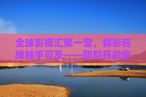全球影视汇聚一堂,精彩在线触手可及——即刻开启你的专属娱乐之旅!全球影视汇聚,精彩触手可及 全球影视汇聚一堂,精彩在线触手可及——即刻开启你的专属娱乐之旅!全球影视汇聚,精彩触手可及