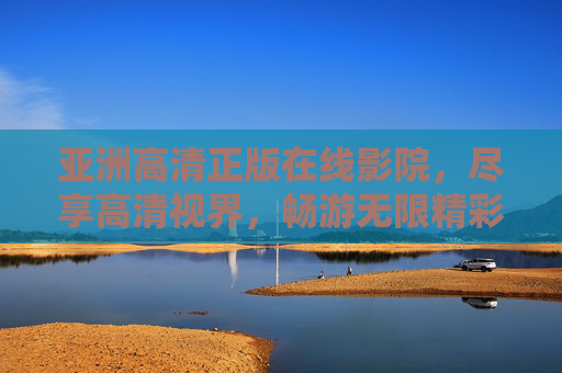亚洲高清正版在线影院,尽享高清视界,畅游无限精彩,亚洲高清正版在线影院,尽享高清视界,畅游无限精彩 亚洲高清正版在线影院,尽享高清视界,畅游无限精彩,亚洲高清正版在线影院,尽享高清视界,畅游无限精彩