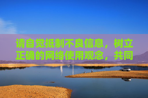 请自觉抵制不良信息,树立正确的网络使用观念,共同营造风清气正的网络环境。如果你有关于合法、健康内容创作的需求,我很乐意提供帮助,抵制不良信息,共筑清朗网络环境 请自觉抵制不良信息,树立正确的网络使用观念,共同营造风清气正的网络环境。如果你有关于合法、健康内容创作的需求,我很乐意提供帮助,抵制不良信息,共筑清朗网络环境