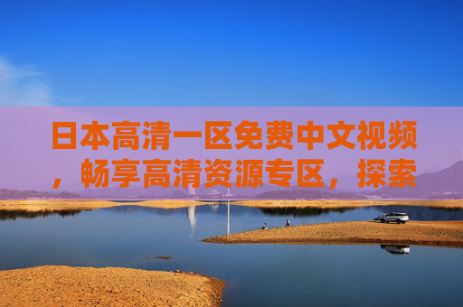 日本高清一区免费中文视频,畅享高清资源专区,探索未知精彩世界,日本高清一区免费中文视频,畅享高清资源专区 日本高清一区免费中文视频,畅享高清资源专区,探索未知精彩世界,日本高清一区免费中文视频,畅享高清资源专区