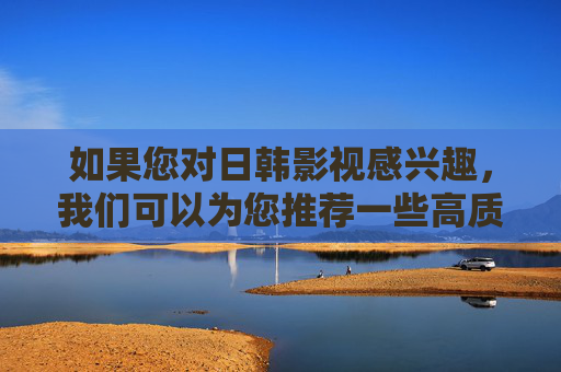 如果您对日韩影视感兴趣,我们可以为您推荐一些高质量、有深度、口碑优秀的作品,涵盖剧情、悬疑、爱情、动画等多种类型,这些作品同样能带来精彩的视觉体验和深刻的情感共鸣。例如,日韩高质量口碑影视推荐,深度佳作,多元类型共鸣 如果您对日韩影视感兴趣,我们可以为您推荐一些高质量、有深度、口碑优秀的作品,涵盖剧情、悬疑、爱情、动画等多种类型,这些作品同样能带来精彩的视觉体验和深刻的情感共鸣。例如,日韩高质量口碑影视推荐,深度佳作,多元类型共鸣