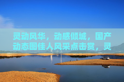 灵动风华,动感倾城,国产动态图佳人风采点击赏,灵动倾城,国产动态佳人风采赏 灵动风华,动感倾城,国产动态图佳人风采点击赏,灵动倾城,国产动态佳人风采赏