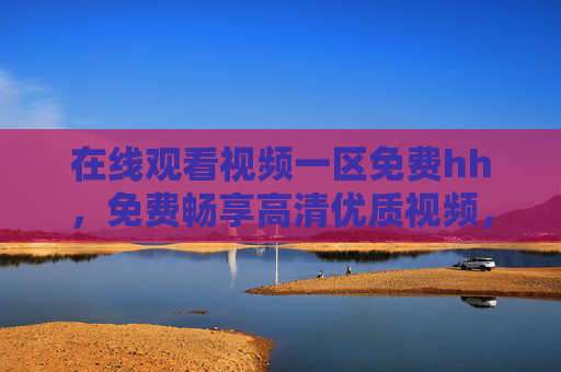 在线观看视频一区免费hh,免费畅享高清优质视频,一站式追剧新体验,免费高清视频,一站式追剧新体验 在线观看视频一区免费hh,免费畅享高清优质视频,一站式追剧新体验,免费高清视频,一站式追剧新体验