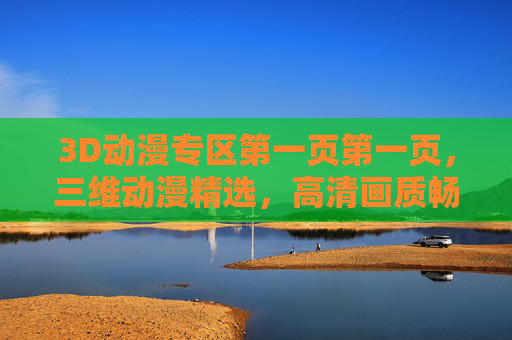 3D动漫专区第一页第一页,三维动漫精选,高清画质畅享精彩剧情,3D动漫专区精选,畅享高清精彩剧情 3D动漫专区第一页第一页,三维动漫精选,高清画质畅享精彩剧情,3D动漫专区精选,畅享高清精彩剧情