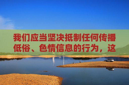 我们应当坚决抵制任何传播低俗、色情信息的行为,这类内容不仅违反法律法规,更会对社会风气和尤其是青少年的身心健康造成严重危害。网络空间不是法外之地,传播不良信息将承担相应的法律责任,坚决抵制低俗色情信息,守法规护青少年健康 我们应当坚决抵制任何传播低俗、色情信息的行为,这类内容不仅违反法律法规,更会对社会风气和尤其是青少年的身心健康造成严重危害。网络空间不是法外之地,传播不良信息将承担相应的法律责任,坚决抵制低俗色情信息,守法规护青少年健康