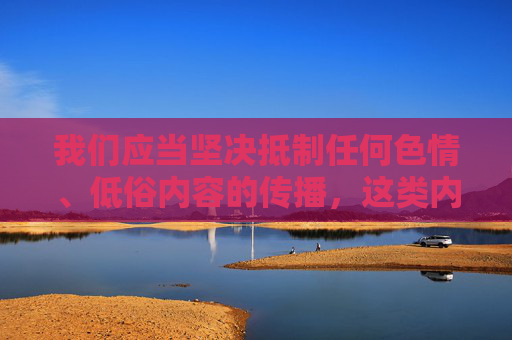 我们应当坚决抵制任何色情、低俗内容的传播,这类内容不仅违反法律法规,也违背社会公德和社会主义核心价值观。网络空间不是法外之地,任何不良信息的传播都会对个人、家庭和社会造成严重危害,抵制色情低俗内容 守护网络清朗文明 我们应当坚决抵制任何色情、低俗内容的传播,这类内容不仅违反法律法规,也违背社会公德和社会主义核心价值观。网络空间不是法外之地,任何不良信息的传播都会对个人、家庭和社会造成严重危害,抵制色情低俗内容 守护网络清朗文明
