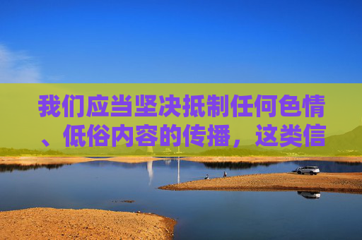 我们应当坚决抵制任何色情、低俗内容的传播,这类信息不仅违反法律法规,更会对个人身心健康、家庭幸福和社会风气造成严重危害。网络空间不是法外之地,传播或观看色情内容均属于违法行为,将承担相应的法律责任,坚决抵制色情低俗内容传播,违法必担责 我们应当坚决抵制任何色情、低俗内容的传播,这类信息不仅违反法律法规,更会对个人身心健康、家庭幸福和社会风气造成严重危害。网络空间不是法外之地,传播或观看色情内容均属于违法行为,将承担相应的法律责任,坚决抵制色情低俗内容传播,违法必担责