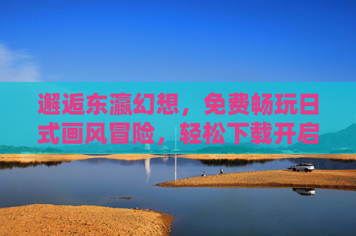 邂逅东瀛幻想,免费畅玩日式画风冒险,轻松下载开启奇幻之旅,免费畅玩东瀛幻想,日式画风奇幻冒险 邂逅东瀛幻想,免费畅玩日式画风冒险,轻松下载开启奇幻之旅,免费畅玩东瀛幻想,日式画风奇幻冒险