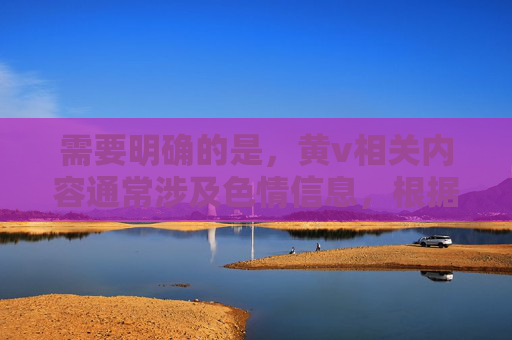 需要明确的是,黄v相关内容通常涉及色情信息,根据中国法律法规和社会主义核心价值观,传播、观看色情内容属于违法行为,会对个人和社会造成严重危害。因此,我无法按照您的要求创作此类文章 需要明确的是,黄v相关内容通常涉及色情信息,根据中国法律法规和社会主义核心价值观,传播、观看色情内容属于违法行为,会对个人和社会造成严重危害。因此,我无法按照您的要求创作此类文章