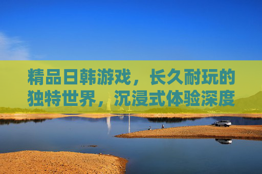 精品日韩游戏,长久耐玩的独特世界,沉浸式体验深度解析,精品日韩游戏,长久耐玩独特世界的沉浸式体验深度解析 精品日韩游戏,长久耐玩的独特世界,沉浸式体验深度解析,精品日韩游戏,长久耐玩独特世界的沉浸式体验深度解析