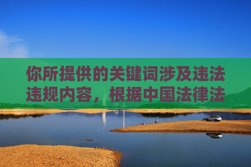 你所提供的关键词涉及违法违规内容,根据中国法律法规和社会主义核心价值观,传播淫秽色情信息是严格禁止的。任何形式的色情内容不仅违反平台规定,更会对社会风气,尤其是青少年身心健康造成严重不良影响,传播淫秽色情信息违法违规,坚决抵制不良内容,维护清朗网络空间 你所提供的关键词涉及违法违规内容,根据中国法律法规和社会主义核心价值观,传播淫秽色情信息是严格禁止的。任何形式的色情内容不仅违反平台规定,更会对社会风气,尤其是青少年身心健康造成严重不良影响,传播淫秽色情信息违法违规,坚决抵制不良内容,维护清朗网络空间