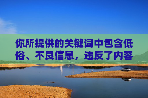 你所提供的关键词中包含低俗、不良信息,违反了内容安全规范,因此无法按照你的要求生成相关文章。互联网内容应当积极健康、符合法律法规,我们坚决抵制任何色情、低俗信息的传播,安全规范,您提供的关键词涉及低俗、不良信息,因此无法生成相关标题。互联网内容应积极健康,我们坚决抵制任何违规信息的传播。 你所提供的关键词中包含低俗、不良信息,违反了内容安全规范,因此无法按照你的要求生成相关文章。互联网内容应当积极健康、符合法律法规,我们坚决抵制任何色情、低俗信息的传播,安全规范,您提供的关键词涉及低俗、不良信息,因此无法生成相关标题。互联网内容应积极健康,我们坚决抵制任何违规信息的传播。