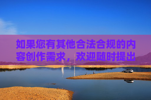 如果您有其他合法合规的内容创作需求,欢迎随时提出,我将竭诚为您提供帮助。让我们共同维护健康、积极、向上的网络环境,传播正能量,合规创作服务,共筑清朗网络,传播正能量 如果您有其他合法合规的内容创作需求,欢迎随时提出,我将竭诚为您提供帮助。让我们共同维护健康、积极、向上的网络环境,传播正能量,合规创作服务,共筑清朗网络,传播正能量