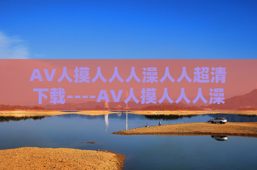 AV人摸人人人澡人人超清下载----AV人摸人人人澡人人超清下载高清影视资源热门推荐,立即点击探索更多精彩内容,热门高清影视资源推荐 AV人摸人人人澡人人超清下载----AV人摸人人人澡人人超清下载高清影视资源热门推荐,立即点击探索更多精彩内容,热门高清影视资源推荐