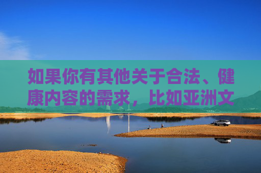 如果你有其他关于合法、健康内容的需求,比如亚洲文化、旅游、美食、教育等方面的咨询,我很乐意为你提供帮助。让我们共同维护清朗的网络空间,营造积极健康的网络环境,咨询,共筑清朗网络空间 如果你有其他关于合法、健康内容的需求,比如亚洲文化、旅游、美食、教育等方面的咨询,我很乐意为你提供帮助。让我们共同维护清朗的网络空间,营造积极健康的网络环境,咨询,共筑清朗网络空间