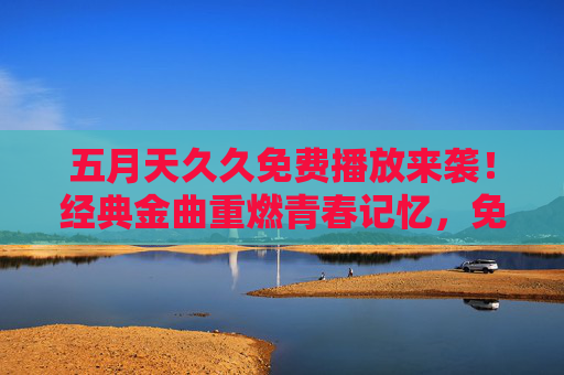 五月天久久免费播放来袭!经典金曲重燃青春记忆,免费畅享高品质音乐盛宴,五月天久久免费播放,经典金曲重燃青春记忆 五月天久久免费播放来袭!经典金曲重燃青春记忆,免费畅享高品质音乐盛宴,五月天久久免费播放,经典金曲重燃青春记忆