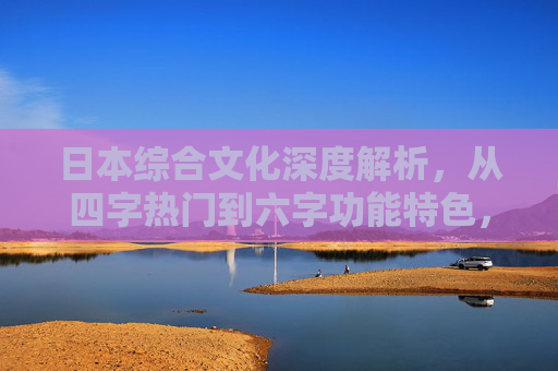 日本综合文化深度解析,从四字热门到六字功能特色,深度解析日本综合文化,从四字热门到六字功能特色 日本综合文化深度解析,从四字热门到六字功能特色,深度解析日本综合文化,从四字热门到六字功能特色