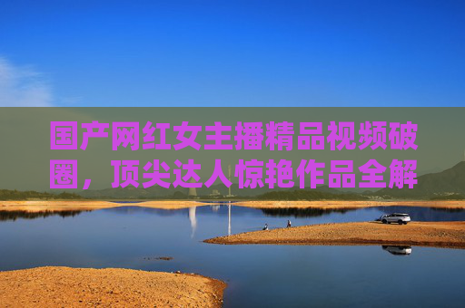 国产网红女主播精品视频破圈,顶尖达人惊艳作品全解析,沉浸式视觉盛宴重塑直播美学,国产网红女主播精品视频破圈,顶尖达人作品全解析与沉浸式视觉盛宴重塑直播美学 国产网红女主播精品视频破圈,顶尖达人惊艳作品全解析,沉浸式视觉盛宴重塑直播美学,国产网红女主播精品视频破圈,顶尖达人作品全解析与沉浸式视觉盛宴重塑直播美学