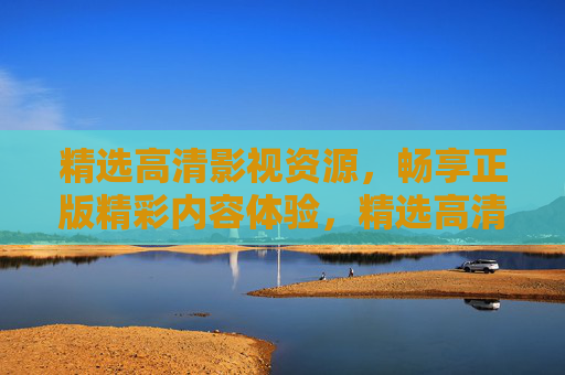 精选高清影视资源，畅享正版精彩内容体验，精选高清正版影视，畅享精彩内容体验