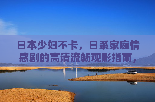 日本少妇不卡,日系家庭情感剧的高清流畅观影指南,日本少妇不卡,日系家庭情感剧高清流畅观影指南 日本少妇不卡,日系家庭情感剧的高清流畅观影指南,日本少妇不卡,日系家庭情感剧高清流畅观影指南