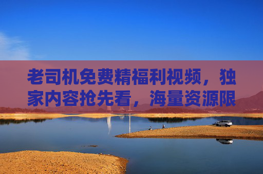 老司机免费精福利视频,独家内容抢先看,海量资源限时解锁,立即加入畅享精彩!老司机独家免费福利视频,海量资源限时解锁! 老司机免费精福利视频,独家内容抢先看,海量资源限时解锁,立即加入畅享精彩!老司机独家免费福利视频,海量资源限时解锁!