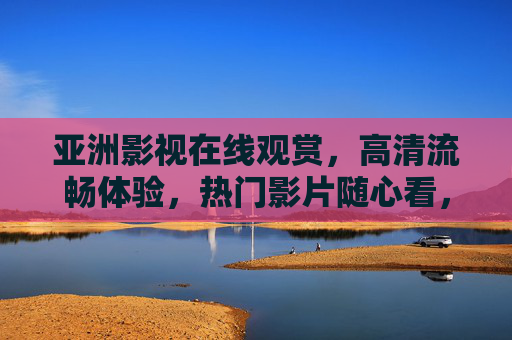 亚洲影视在线观赏,高清流畅体验,热门影片随心看,亚洲影视在线,高清流畅,热门随心看 亚洲影视在线观赏,高清流畅体验,热门影片随心看,亚洲影视在线,高清流畅,热门随心看