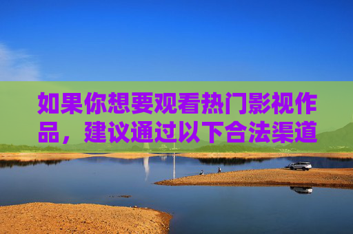 如果你想要观看热门影视作品,建议通过以下合法渠道获取,合法渠道观看热门影视作品 如果你想要观看热门影视作品,建议通过以下合法渠道获取,合法渠道观看热门影视作品