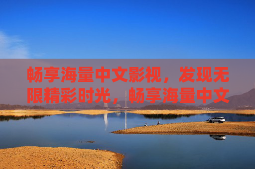畅享海量中文影视,发现无限精彩时光,畅享海量中文影视,尽享精彩时光 畅享海量中文影视,发现无限精彩时光,畅享海量中文影视,尽享精彩时光