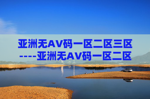 亚洲无AV码一区二区三区----亚洲无AV码一区二区三区亚洲分区资源精选,海量高清内容任你探索,快来发现精彩,亚洲无AV码分区资源精选 亚洲无AV码一区二区三区----亚洲无AV码一区二区三区亚洲分区资源精选,海量高清内容任你探索,快来发现精彩,亚洲无AV码分区资源精选