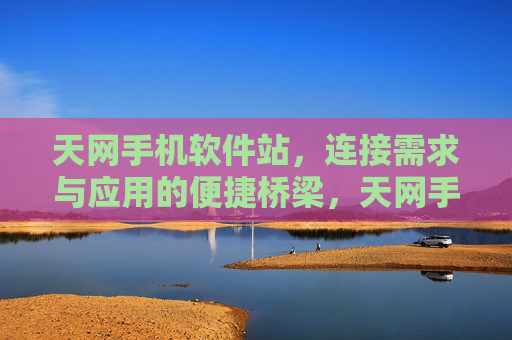 天网手机软件站,连接需求与应用的便捷桥梁,天网手机软件站,需求与应用的便捷桥梁 天网手机软件站,连接需求与应用的便捷桥梁,天网手机软件站,需求与应用的便捷桥梁
