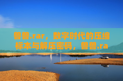 兽兽.rar,数字时代的压缩标本与解压密码,兽兽.rar,数字时代的压缩标本与解压密码 兽兽.rar,数字时代的压缩标本与解压密码,兽兽.rar,数字时代的压缩标本与解压密码