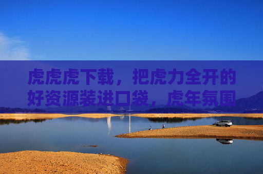 虎虎虎下载，把虎力全开的好资源装进口袋，虎年氛围感拉满！虎虎虎下载，虎力全开好资源，虎年氛围感拉满！