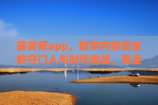 鉴黄师app,数字内容安全的守门人与时代挑战,安全守门人,鉴黄师app的时代挑战 鉴黄师app,数字内容安全的守门人与时代挑战,安全守门人,鉴黄师app的时代挑战